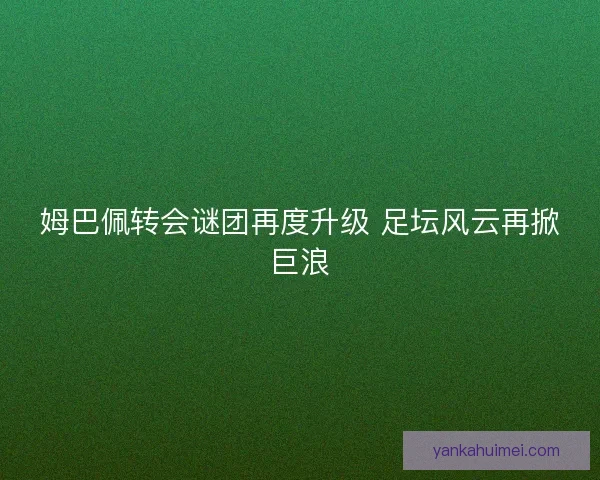 姆巴佩转会谜团再度升级 足坛风云再掀巨浪