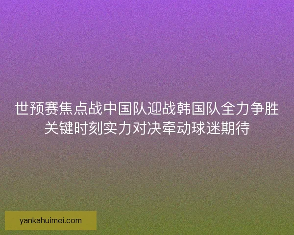 世预赛焦点战中国队迎战韩国队全力争胜关键时刻实力对决牵动球迷期待