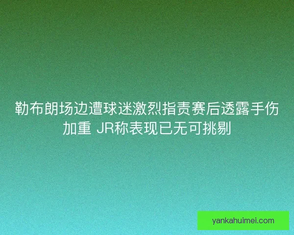 勒布朗场边遭球迷激烈指责赛后透露手伤加重 JR称表现已无可挑剔