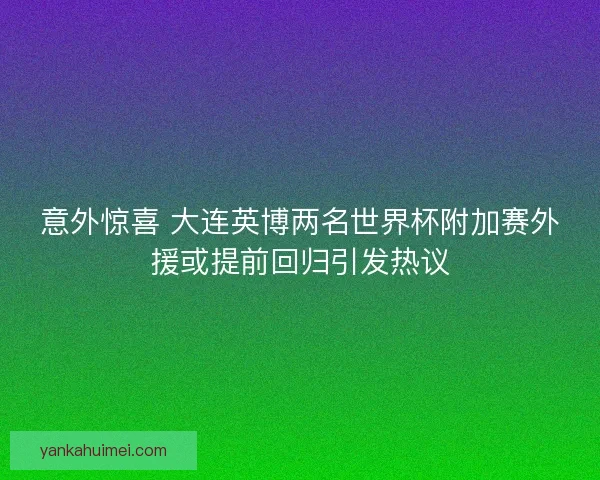 意外惊喜 大连英博两名世界杯附加赛外援或提前回归引发热议