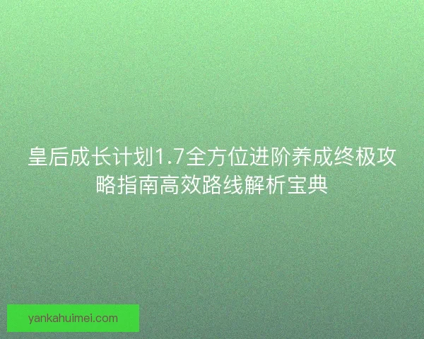 皇后成长计划1.7全方位进阶养成终极攻略指南高效路线解析宝典
