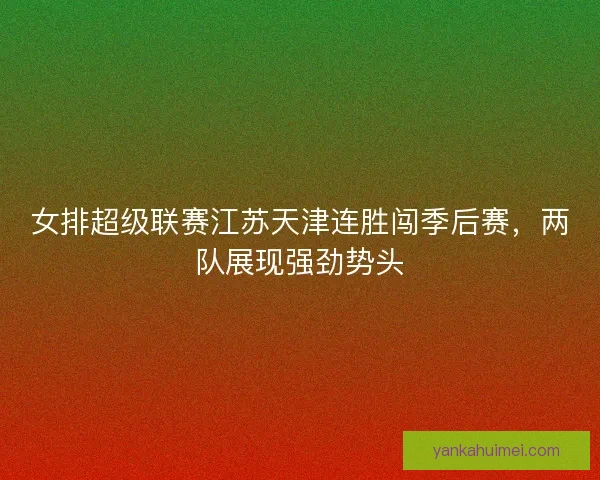 女排超级联赛江苏天津连胜闯季后赛，两队展现强劲势头