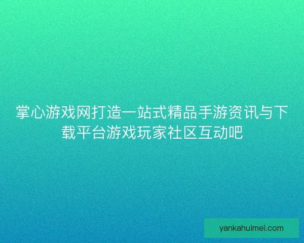 掌心游戏网打造一站式精品手游资讯与下载平台游戏玩家社区互动吧