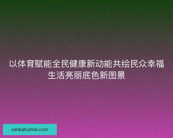 以体育赋能全民健康新动能共绘民众幸福生活亮丽底色新图景