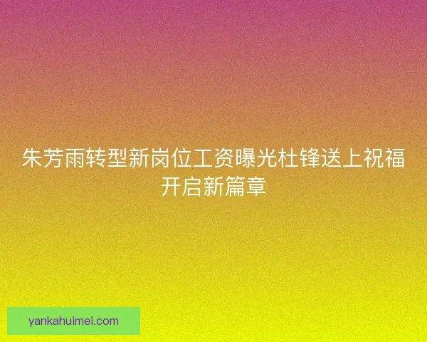 朱芳雨转型新岗位工资曝光杜锋送上祝福开启新篇章