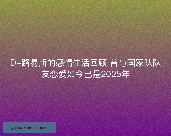 D-路易斯的感情生活回顾 曾与国家队队友恋爱如今已是2025年
