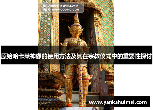 原始哈卡莱神像的使用方法及其在宗教仪式中的重要性探讨